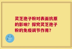 灵芝孢子粉对表面抗原的影响？探究灵芝孢子粉的免疫调节作用？