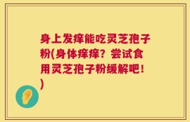 身上发痒能吃灵芝孢子粉(身体痒痒？尝试食用灵芝孢子粉缓解吧！)
