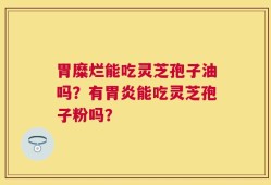 胃糜烂能吃灵芝孢子油吗？有胃炎能吃灵芝孢子粉吗？