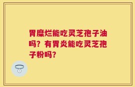 胃糜烂能吃灵芝孢子油吗？有胃炎能吃灵芝孢子粉吗？