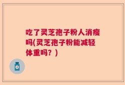 吃了灵芝孢子粉人消瘦吗(灵芝孢子粉能减轻体重吗？)
