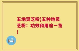 五地灵芝粉(五种地灵芝粉：功效和用途一览)