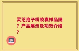 灵芝孢子粉胶囊样品图？产品展示及功效介绍？
