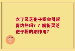 吃了灵芝孢子粉会引起胃灼热吗？？解析灵芝孢子粉的副作用？