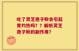 吃了灵芝孢子粉会引起胃灼热吗？？解析灵芝孢子粉的副作用？