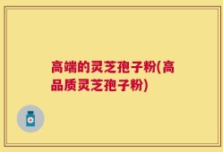 高端的灵芝孢子粉(高品质灵芝孢子粉)