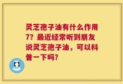 灵芝孢子油有什么作用7？最近经常听到朋友说灵芝孢子油，可以科普一下吗？