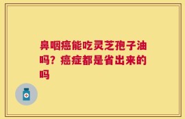 鼻咽癌能吃灵芝孢子油吗？癌症都是省出来的吗