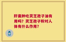 肝囊肿吃灵芝孢子油有用吗？灵芝孢子粉对人体有什么作用？