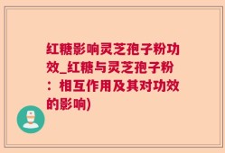 红糖影响灵芝孢子粉功效_红糖与灵芝孢子粉：相互作用及其对功效的影响)