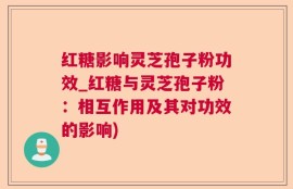 红糖影响灵芝孢子粉功效_红糖与灵芝孢子粉：相互作用及其对功效的影响)