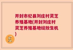 开封市杞县刘庄村灵芝养殖基地(开封刘庄村灵芝养殖基地绽放生机)