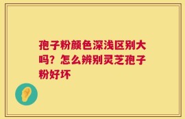 孢子粉颜色深浅区别大吗？怎么辨别灵芝孢子粉好坏