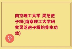 南京理工大学 灵芝孢子粉(南京理工大学研究灵芝孢子粉的养生功效)