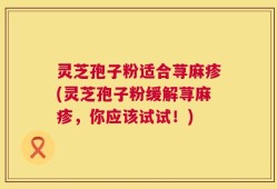 灵芝孢子粉适合荨麻疹(灵芝孢子粉缓解荨麻疹，你应该试试！)