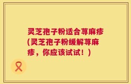 灵芝孢子粉适合荨麻疹(灵芝孢子粉缓解荨麻疹，你应该试试！)