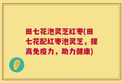 田七花泡灵芝红枣(田七花配红枣泡灵芝，提高免疫力，助力健康)