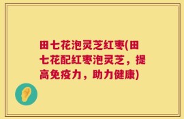 田七花泡灵芝红枣(田七花配红枣泡灵芝，提高免疫力，助力健康)
