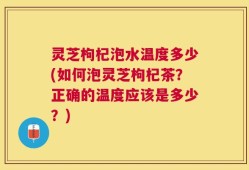 灵芝枸杞泡水温度多少(如何泡灵芝枸杞茶？正确的温度应该是多少？)