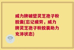 威力牌破壁灵芝孢子粉胶囊(忘记疲劳，威力牌灵芝孢子粉胶囊助力充沛状态)