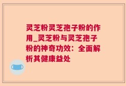 灵芝粉灵芝孢子粉的作用_灵芝粉与灵芝孢子粉的神奇功效：全面解析其健康益处