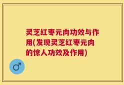 灵芝红枣元肉功效与作用(发现灵芝红枣元肉的惊人功效及作用)