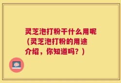 灵芝泡打粉干什么用呢 (灵芝泡打粉的用途介绍，你知道吗？)