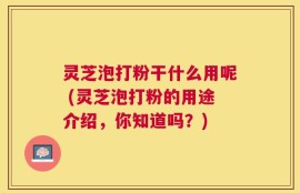 灵芝泡打粉干什么用呢 (灵芝泡打粉的用途介绍，你知道吗？)