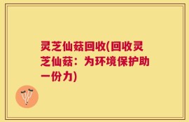 灵芝仙菇回收(回收灵芝仙菇：为环境保护助一份力)