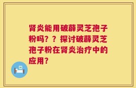 肾炎能用破薜灵芝孢子粉吗？？探讨破薜灵芝孢子粉在肾炎治疗中的应用？