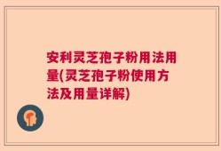 安利灵芝孢子粉用法用量(灵芝孢子粉使用方法及用量详解)