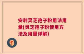 安利灵芝孢子粉用法用量(灵芝孢子粉使用方法及用量详解)