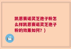 凯恩赛诺灵芝孢子粉怎么样凯恩赛诺灵芝孢子粉的效果如何？)