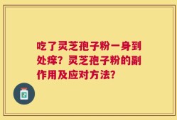 吃了灵芝孢子粉一身到处痒？灵芝孢子粉的副作用及应对方法？
