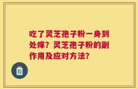 吃了灵芝孢子粉一身到处痒？灵芝孢子粉的副作用及应对方法？