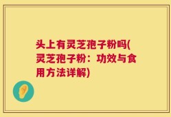头上有灵芝孢子粉吗(灵芝孢子粉：功效与食用方法详解)