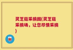 灵芝菇采摘园(灵芝菇采摘场，让您尽情采摘)