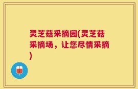 灵芝菇采摘园(灵芝菇采摘场，让您尽情采摘)
