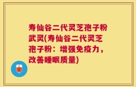 寿仙谷二代灵芝孢子粉武灵(寿仙谷二代灵芝孢子粉：增强免疫力，改善睡眠质量)