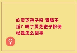 吃灵芝孢子粉 胃肠不适？喝了灵芝孢子粉便秘是怎么回事