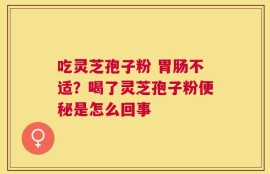 吃灵芝孢子粉 胃肠不适？喝了灵芝孢子粉便秘是怎么回事