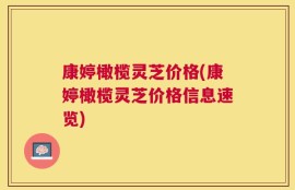 康婷橄榄灵芝价格(康婷橄榄灵芝价格信息速览)