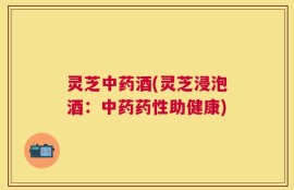 灵芝中药酒(灵芝浸泡酒：中药药性助健康)