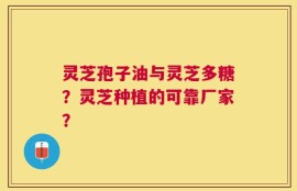 灵芝孢子油与灵芝多糖？灵芝种植的可靠厂家？