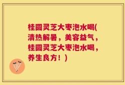 桂圆灵芝大枣泡水喝(清热解暑，美容益气，桂圆灵芝大枣泡水喝，养生良方！)