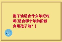 孢子油适合什么年纪吃呢(适合哪个年龄阶段食用孢子油？)