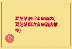 灵芝站附近客房酒店(灵芝站周边客房酒店推荐)