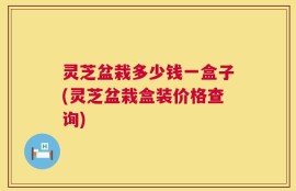 灵芝盆栽多少钱一盒子(灵芝盆栽盒装价格查询)