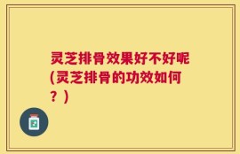 灵芝排骨效果好不好呢(灵芝排骨的功效如何？)