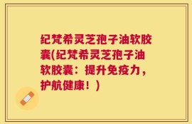 纪梵希灵芝孢子油软胶囊(纪梵希灵芝孢子油软胶囊：提升免疫力，护航健康！)